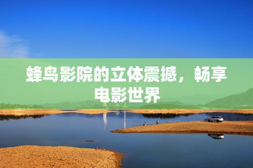 蜂鸟影院的立体震撼，畅享电影世界