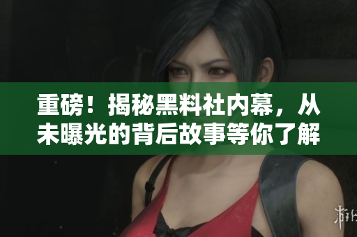 重磅！揭秘黑料社内幕，从未曝光的背后故事等你了解