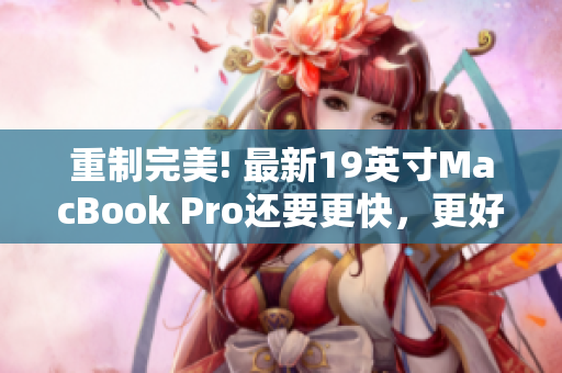 重制完美! 最新19英寸MacBook Pro还要更快，更好！