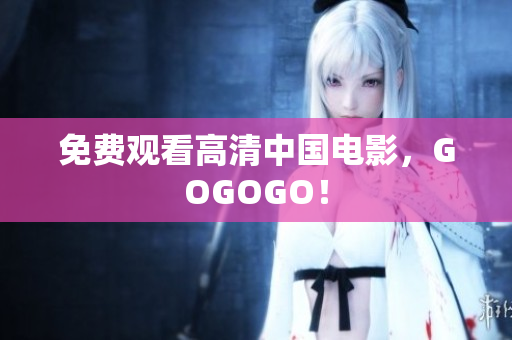 免费观看高清中国电影，GOGOGO！