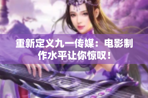 重新定义九一传媒：电影制作水平让你惊叹！