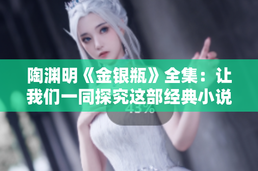 陶渊明《金银瓶》全集：让我们一同探究这部经典小说！