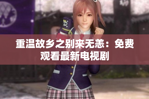 重温故乡之别来无恙：免费观看最新电视剧