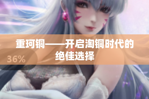 重珂铜——开启淘铜时代的绝佳选择