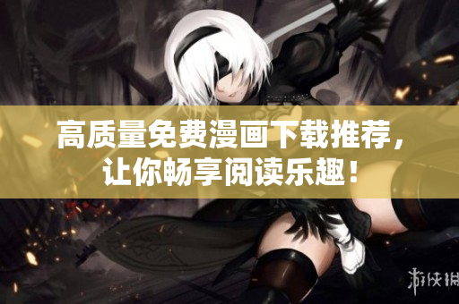 高质量免费漫画下载推荐，让你畅享阅读乐趣！