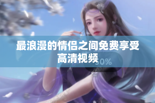 最浪漫的情侣之间免费享受高清视频