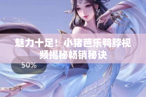 魅力十足！小猪芭乐鸭脖视频揭秘畅销秘诀