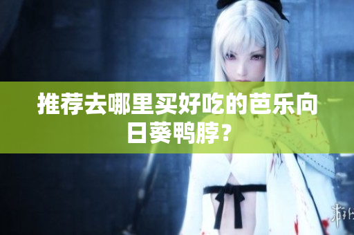 推荐去哪里买好吃的芭乐向日葵鸭脖？