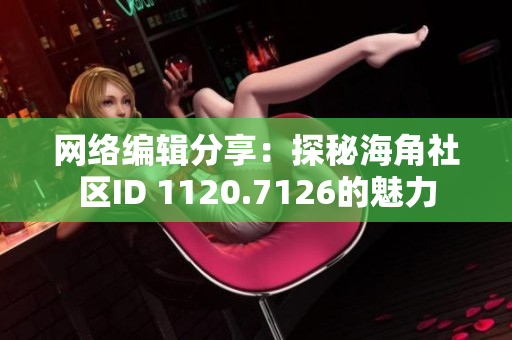 网络编辑分享：探秘海角社区ID 1120.7126的魅力