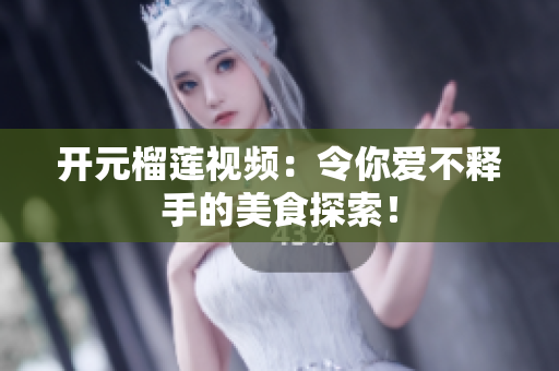 开元榴莲视频：令你爱不释手的美食探索！