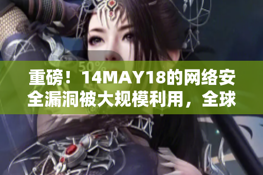 重磅！14MAY18的网络安全漏洞被大规模利用，全球企业雪上加霜
