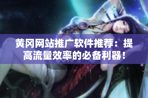 黄冈网站推广软件推荐：提高流量效率的必备利器！