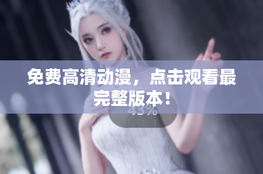 免费高清动漫，点击观看最完整版本！