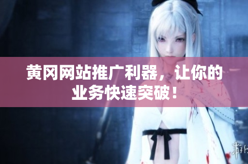 黄冈网站推广利器，让你的业务快速突破！
