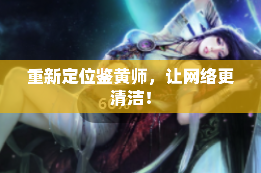 重新定位鉴黄师，让网络更清洁！