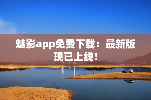 魅影app免费下载：最新版现已上线！