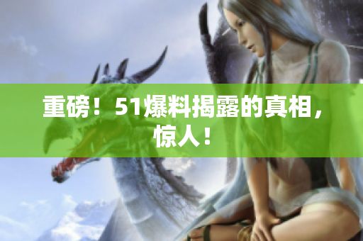 重磅！51爆料揭露的真相，惊人！