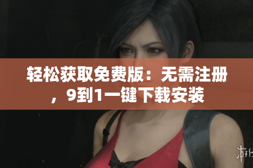 轻松获取免费版：无需注册，9到1一键下载安装