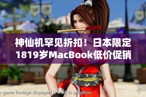 神仙机罕见折扣！日本限定1819岁MacBook低价促销