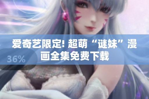 爱奇艺限定! 超萌“谜妹”漫画全集免费下载