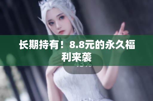 长期持有！8.8元的永久福利来袭