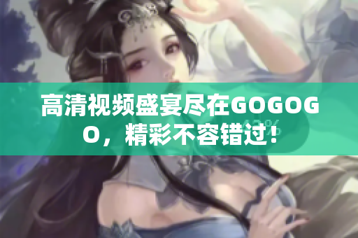高清视频盛宴尽在GOGOGO，精彩不容错过！