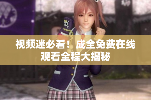 视频迷必看！成全免费在线观看全程大揭秘
