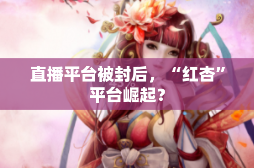 直播平台被封后，“红杏”平台崛起？