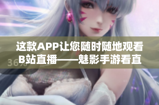 这款APP让您随时随地观看B站直播——魅影手游看直播！