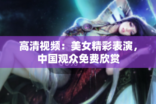 高清视频：美女精彩表演，中国观众免费欣赏