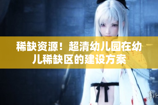 稀缺资源！超清幼儿园在幼儿稀缺区的建设方案