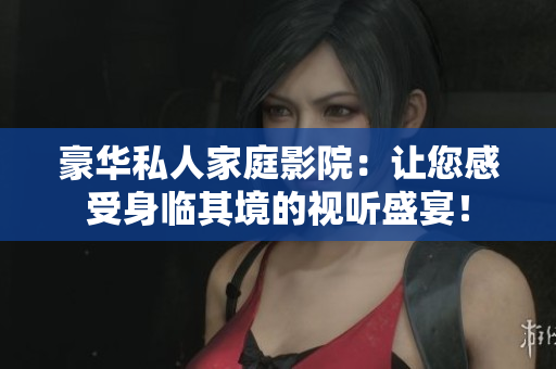 豪华私人家庭影院：让您感受身临其境的视听盛宴！