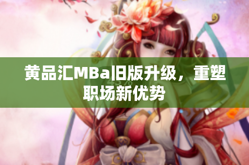 黄品汇MBa旧版升级，重塑职场新优势