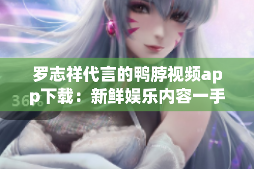 罗志祥代言的鸭脖视频app下载：新鲜娱乐内容一手掌握