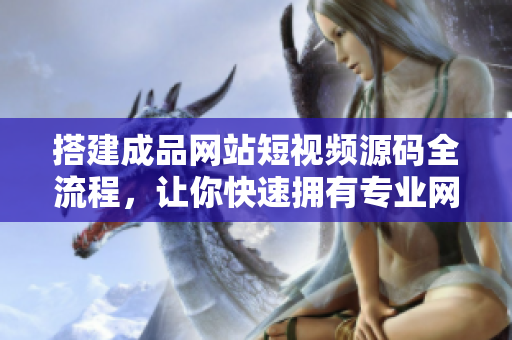 搭建成品网站短视频源码全流程，让你快速拥有专业网站！
