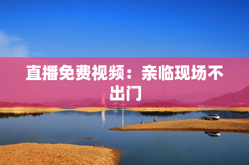 直播免费视频：亲临现场不出门