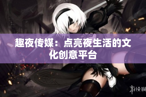 趣夜传媒：点亮夜生活的文化创意平台