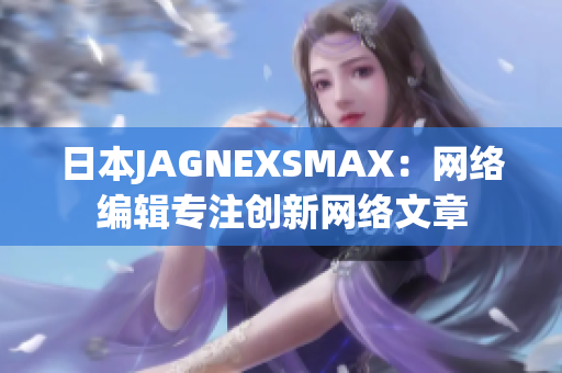 日本JAGNEXSMAX：网络编辑专注创新网络文章