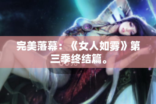 完美落幕：《女人如雾》第三季终结篇。