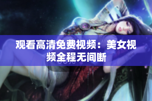 观看高清免费视频：美女视频全程无间断