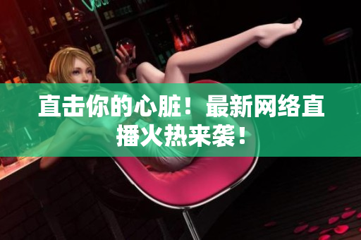 直击你的心脏！最新网络直播火热来袭！