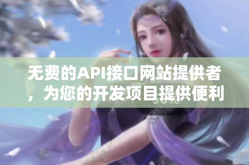 无费的API接口网站提供者，为您的开发项目提供便利