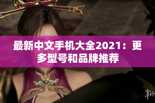 最新中文手机大全2021：更多型号和品牌推荐