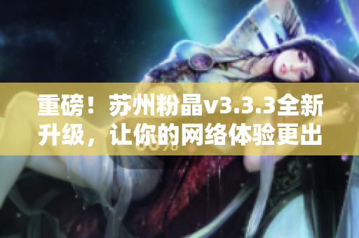 重磅！苏州粉晶v3.3.3全新升级，让你的网络体验更出色！