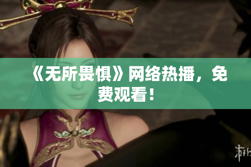《无所畏惧》网络热播，免费观看！