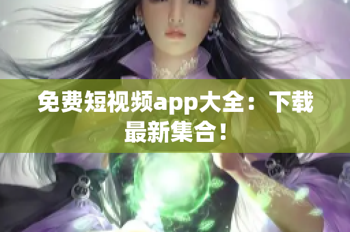 免费短视频app大全：下载最新集合！