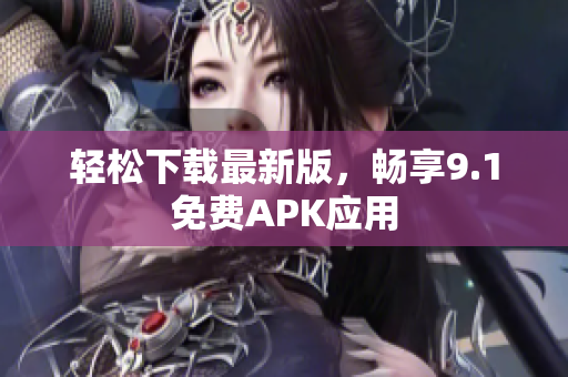轻松下载最新版，畅享9.1免费APK应用