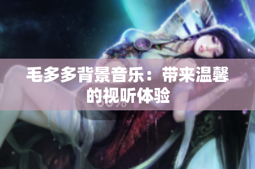 毛多多背景音乐：带来温馨的视听体验