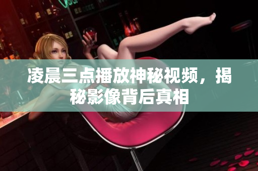 凌晨三点播放神秘视频，揭秘影像背后真相