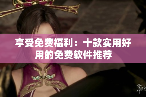 享受免费福利：十款实用好用的免费软件推荐